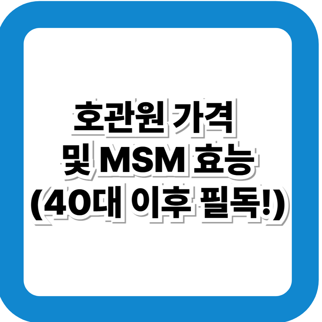 호관원 가격 및 MSM 효능, 40대 이후 꼭 필요한 관절 건강 보조제