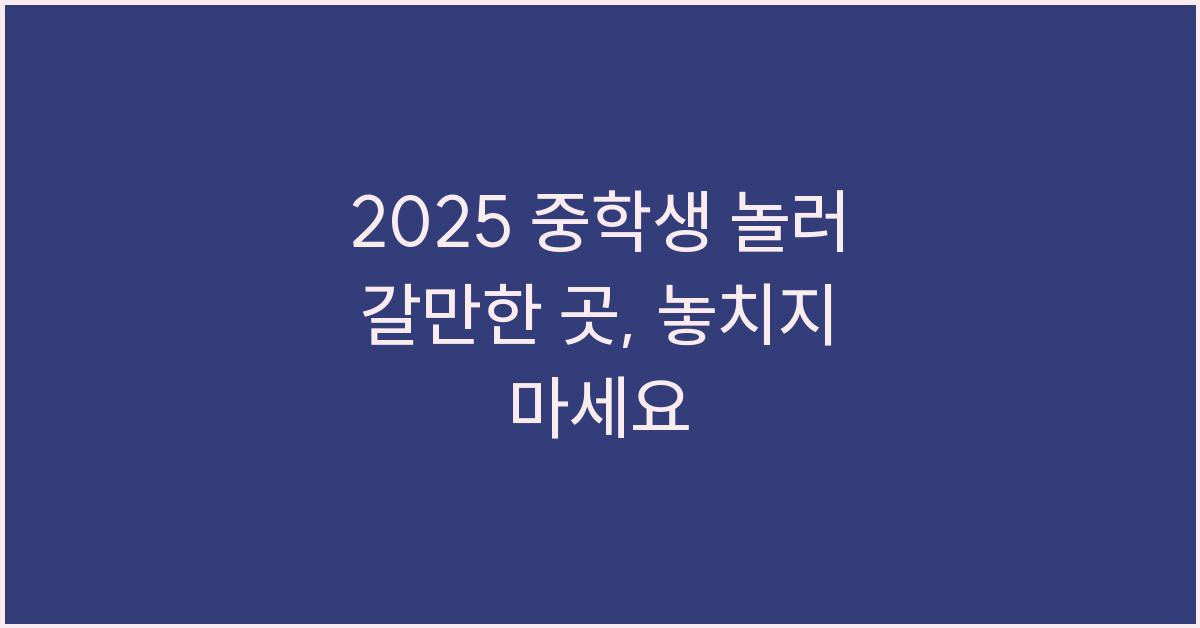 2025 중학생 놀러 갈만한 곳