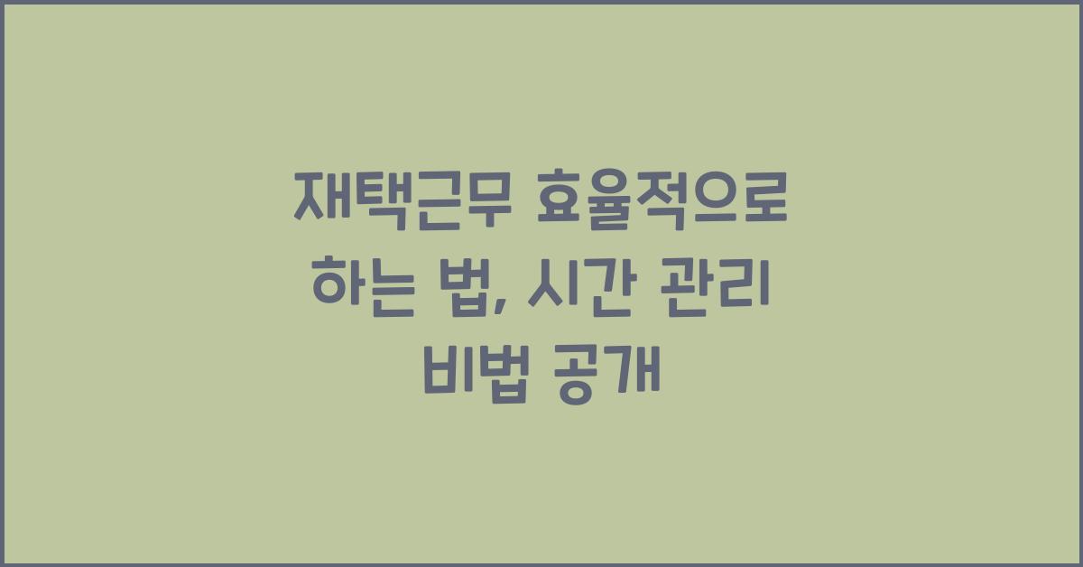 재택근무 효율적으로 하는 법 (시간 관리 & 업무 집중력 높이는 팁)