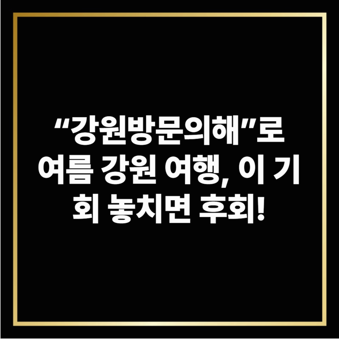&ldquo;강원방문의해&rdquo;로 여름 강원 여행, 이 기회 놓치면 후회합니다! 🏞️
