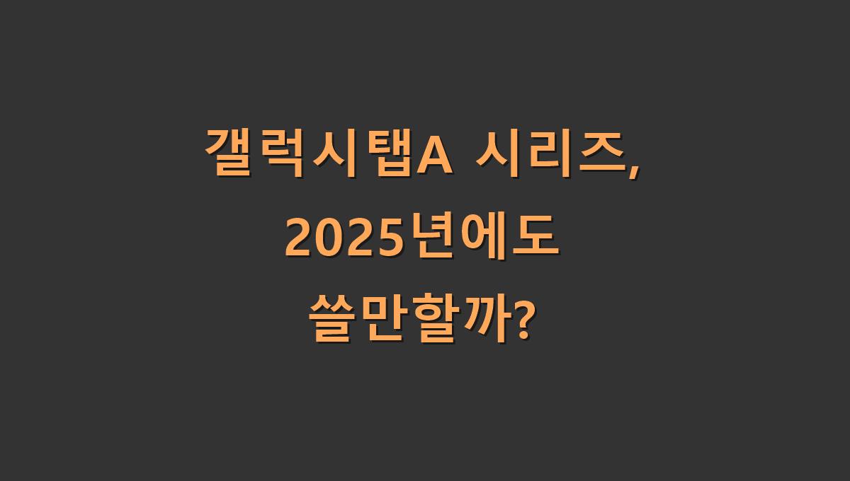 갤럭시탭A 시리즈, 2025년에도 쓸만할까?