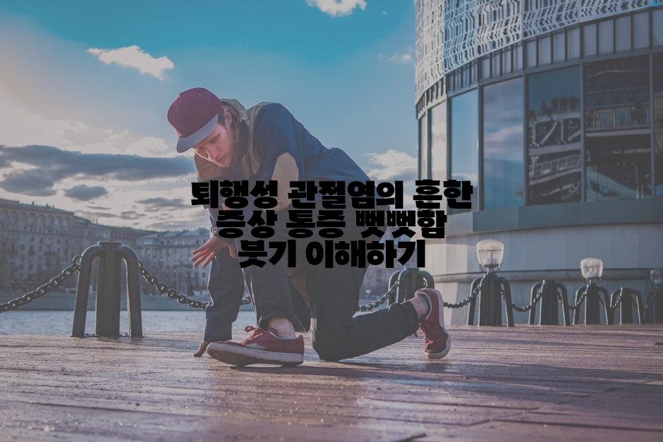 퇴행성 관절염의 흔한 증상 통증 뻣뻣함 붓기 이해하기