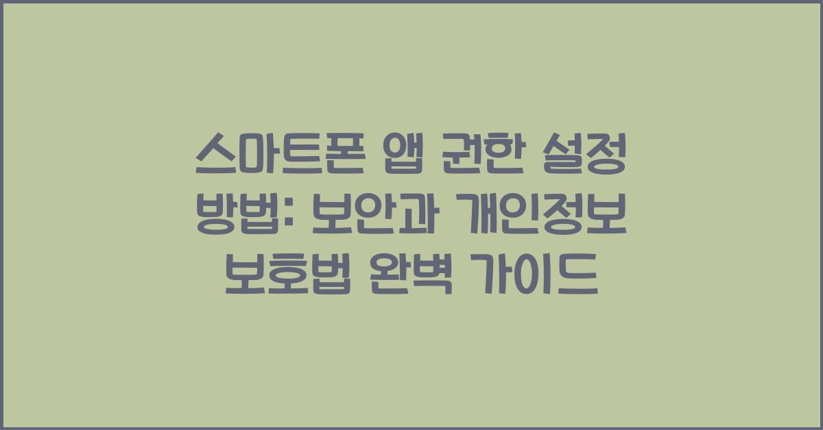 스마트폰 앱 권한 설정 방법: 보안과 개인정보 보호법