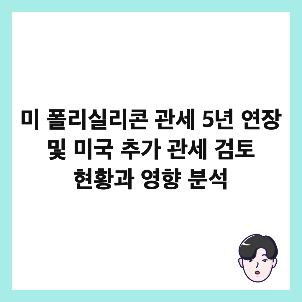 미 폴리실리콘 관세 5년 연장 및 미국 추가 관세 검토 현황과 영향 분석 썸네일