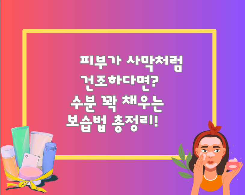 피부가 사막처럼 건조하다면? 수분 꽉 채우는 보습법 총정리!