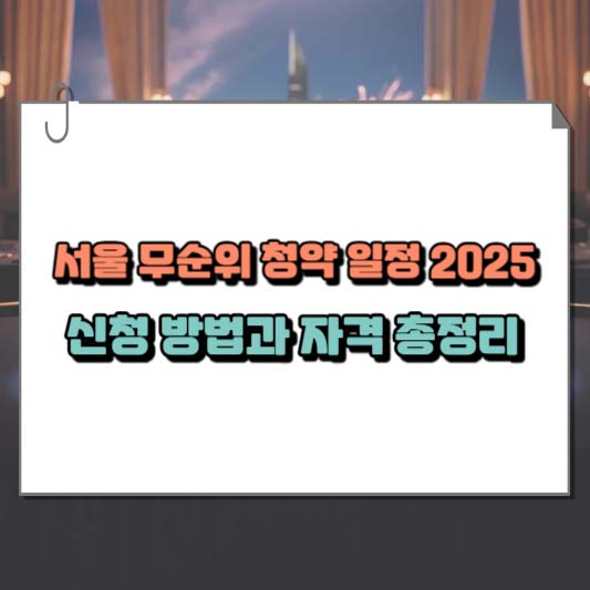 서울 무순위 청약 일정 2025｜신청 방법과 자격 총정리