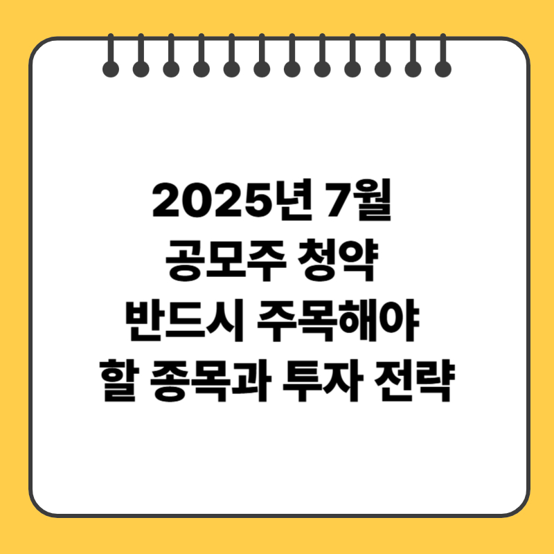 2025년 7월 공모주 청약, 반드시 주목해야 할 종목과 투자 전략