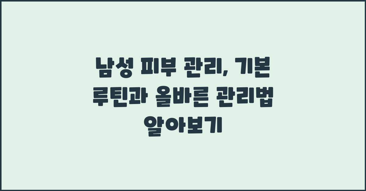 남성 피부 관리: 기본 루틴과 관리법