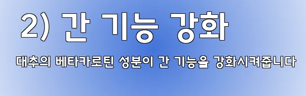  2) 간 기능 강화 대추의 베타카로틴 성분이 간 기능을 강화시켜줍니다