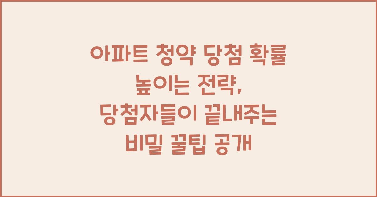 아파트 청약 당첨 확률 높이는 전략, 당첨자들이 쓰는 비밀 꿀팁