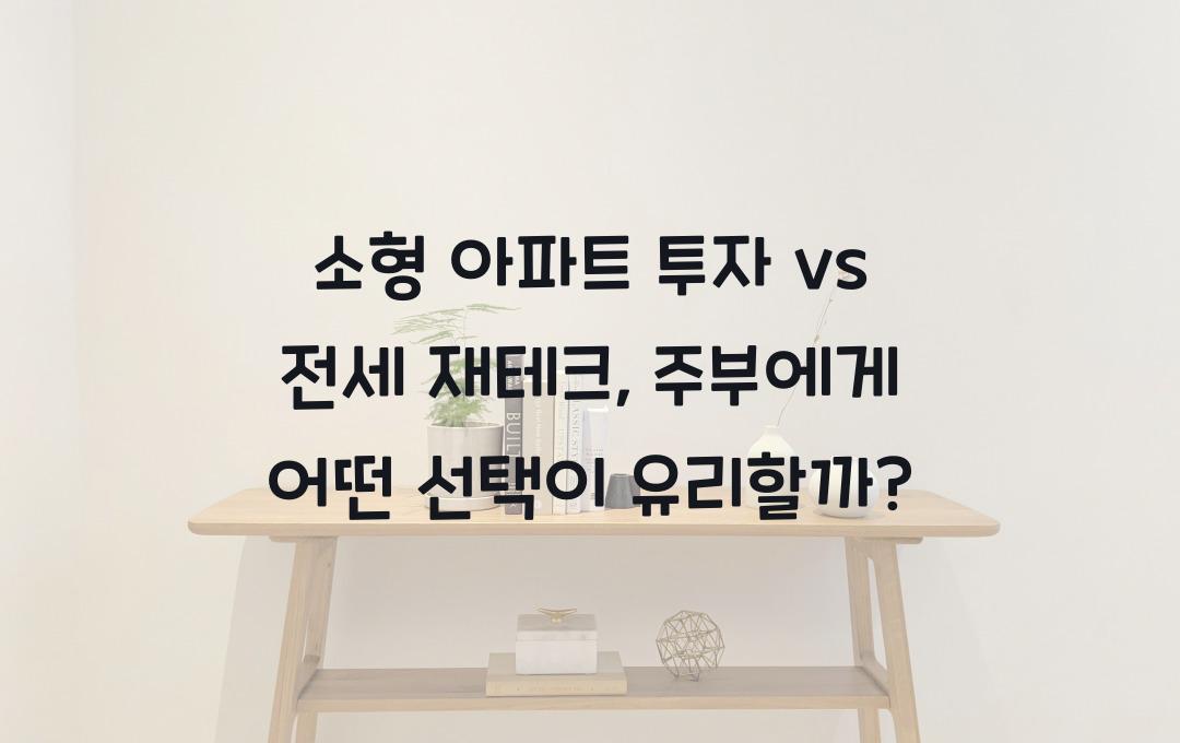 소형 아파트 투자 vs 전세 재테크, 주부에게 유리한 선택은?
