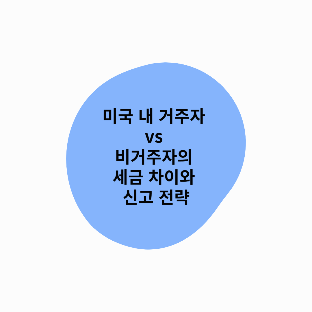 미국 내 거주자 vs 비거주자의 세금 차이와 신고 전략