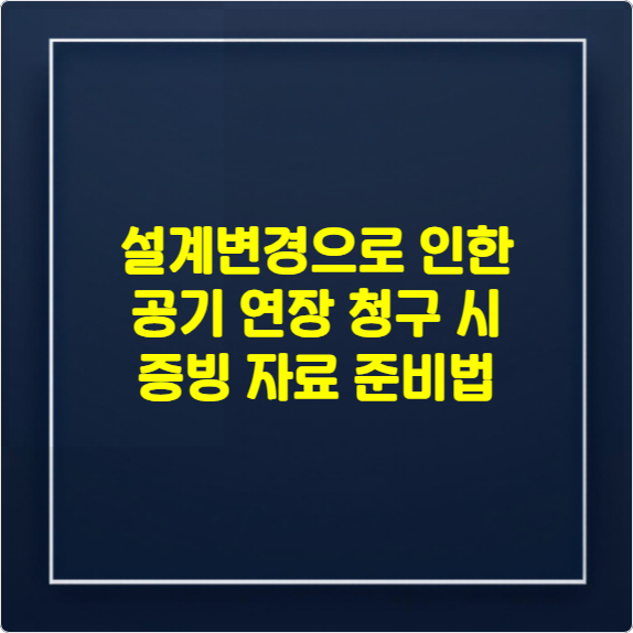 설계변경으로 인한 공기 연장 청구 시 증빙 자료 준비법