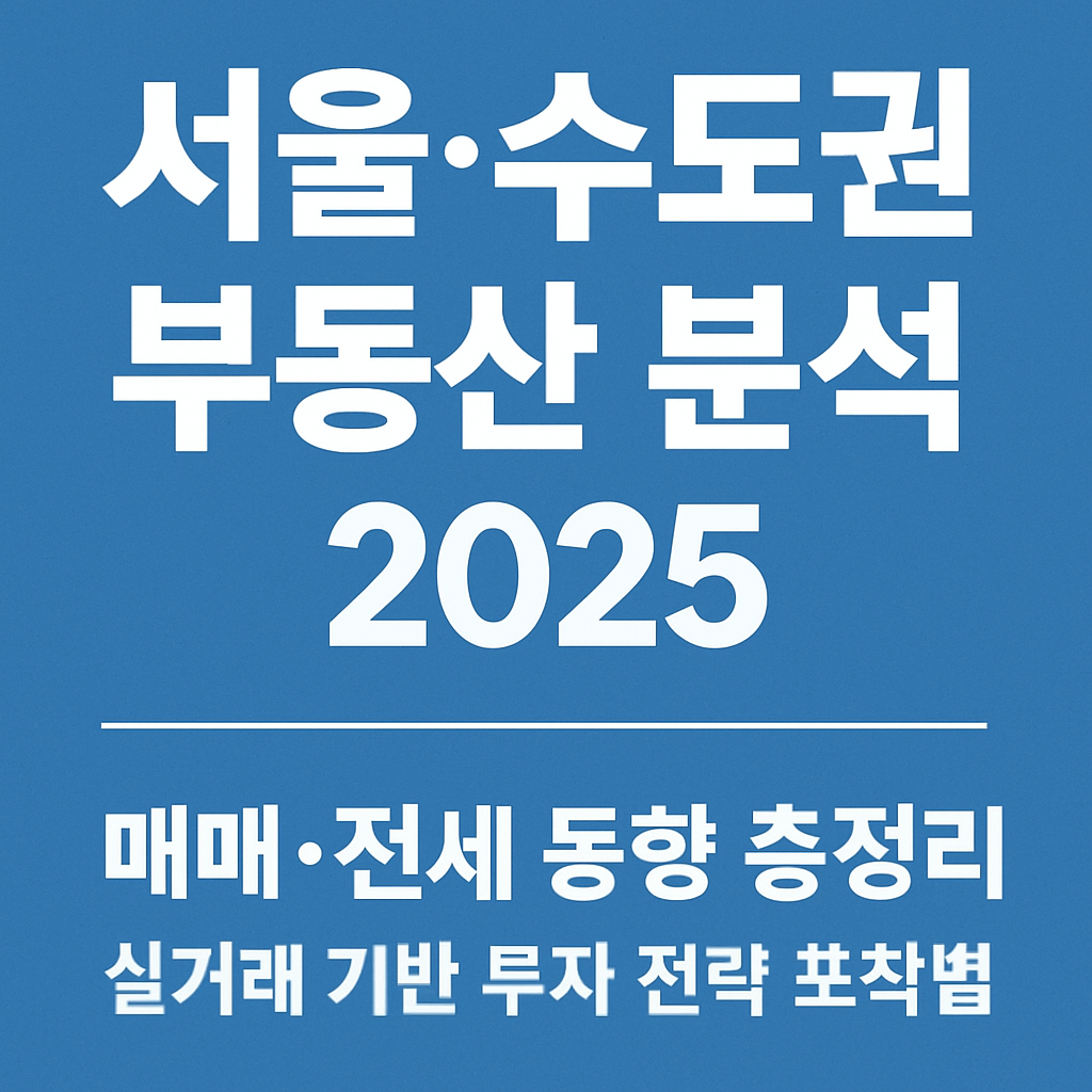 “2025년 서울·수도권 부동산, 매매·전세 동향 완전 분석 (실거래 기반 정리)”