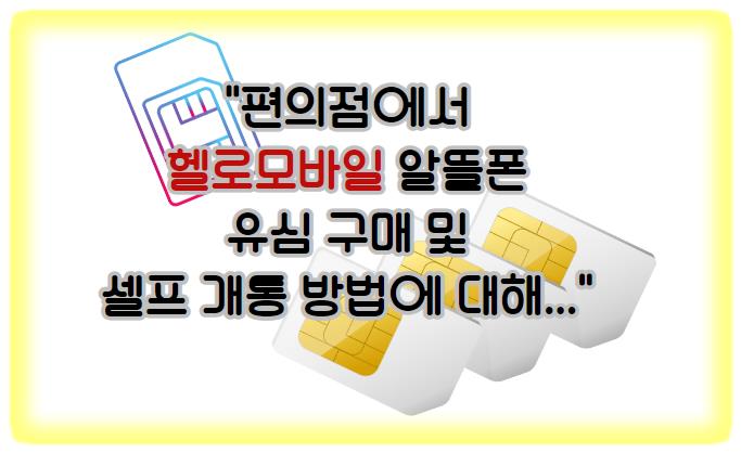 편의점(CU, GS25, 이마트24)에서 헬로모바일 알뜰폰 유심 구매 및 셀프 개통 방법: 쉬운 가이드