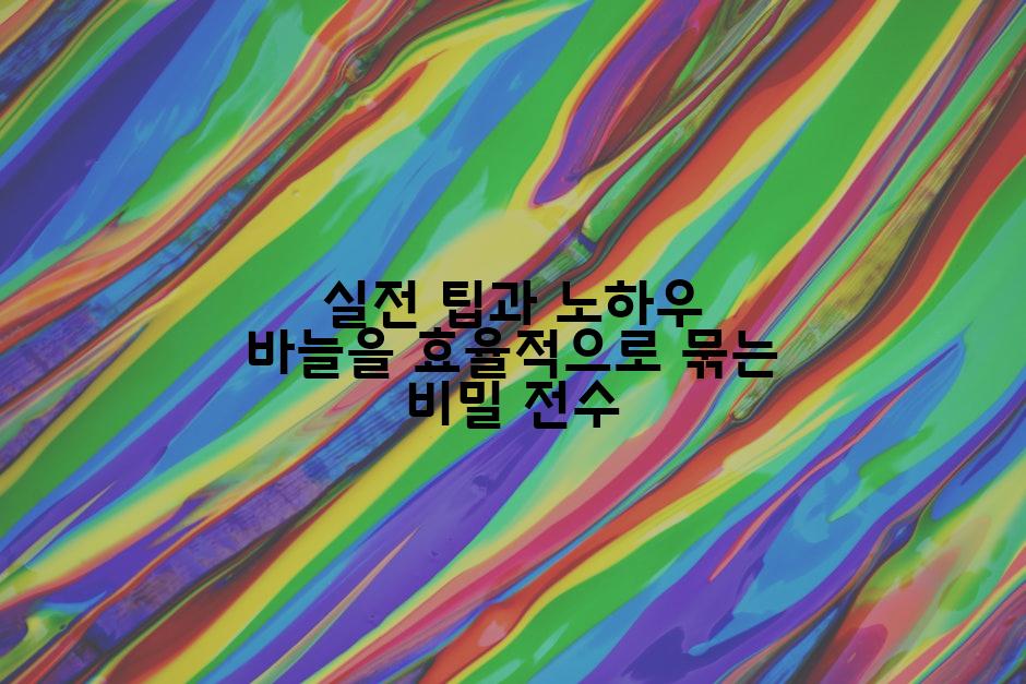 실전 팁과 노하우 바늘을 효율적으로 묶는 비밀 전수
