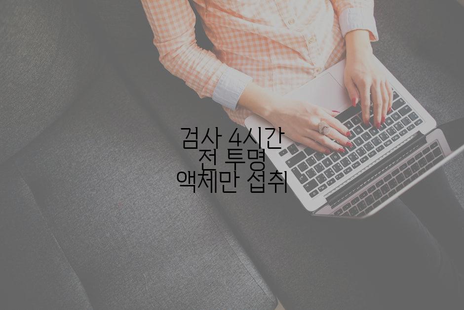 검사 4시간 전 투명 액체만 섭취