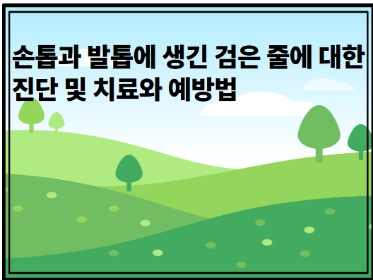 손톱과 발톱에 생긴 검은 줄에 대한 진단 및 치료와 예방법