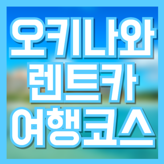 오키나와 렌터카 여행 완벽 가이드! 렌트 방법부터 추천 코스까지!