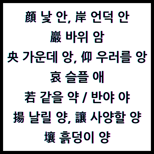 顔 낯 안, 岸 언덕 안, 巖 바위 암, 央 가운데 앙, 仰 우러를 앙, 哀 슬플 애, 若 같을 약, 若 반야 야, 揚 날릴 양, 讓 사양할 양, 壤 흙덩이 양