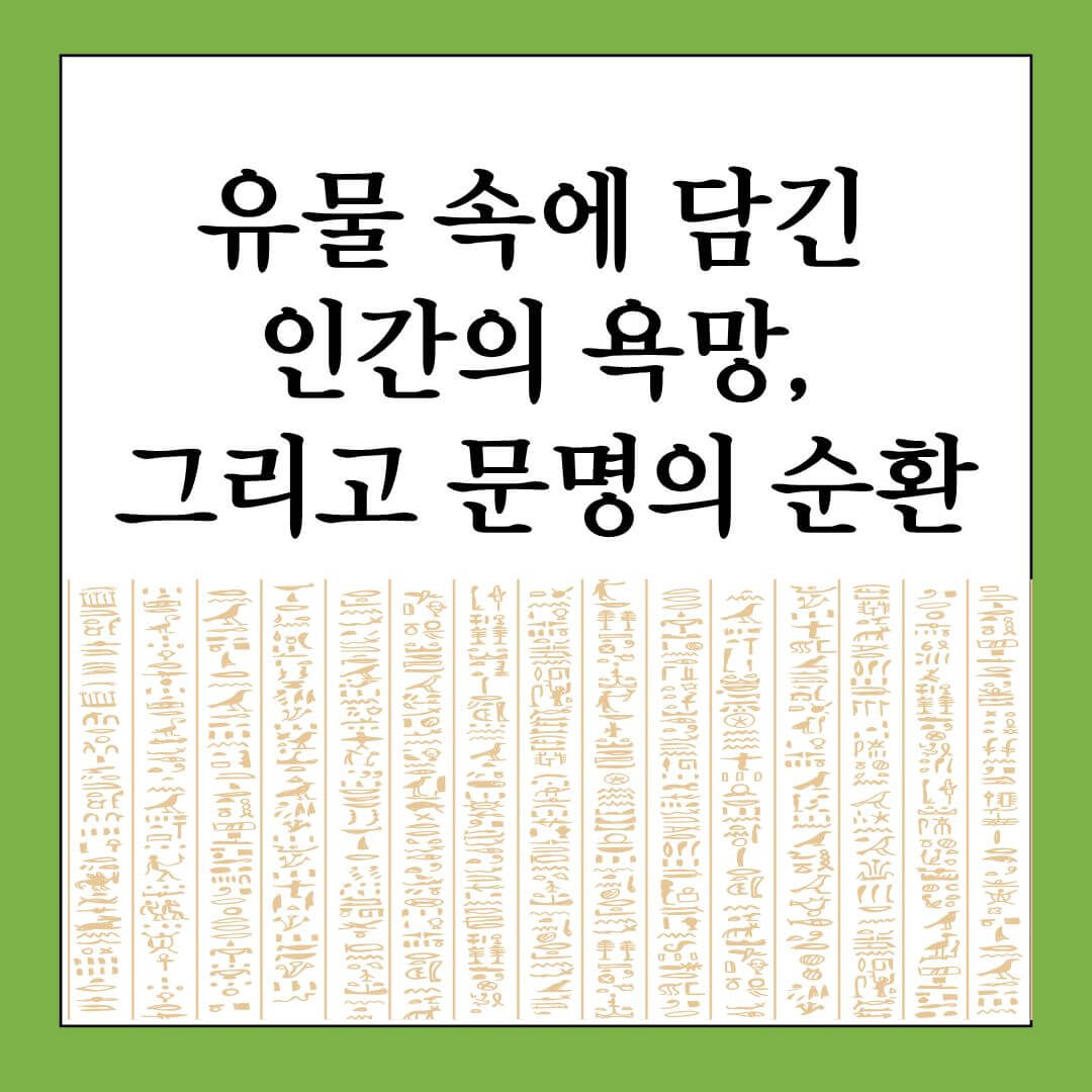 유물 속에 담긴 인간의 욕망, 그리고 문명의 순환