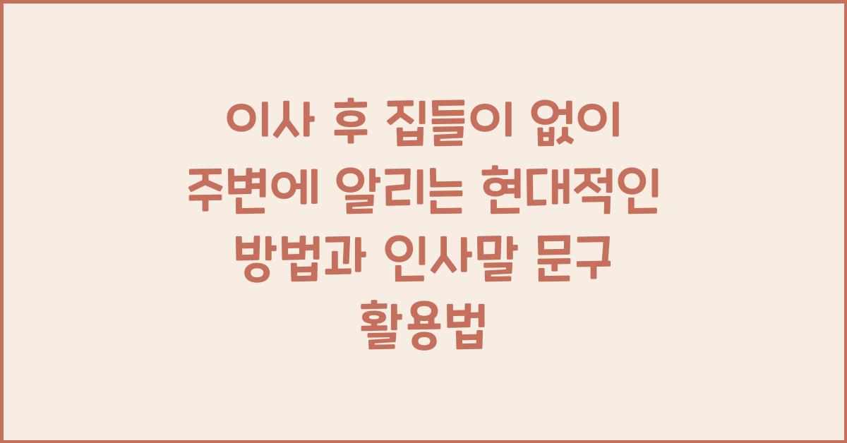 이사 후 집들이 없이 주변에 알리는 현대적인 방법과 인사말 문구