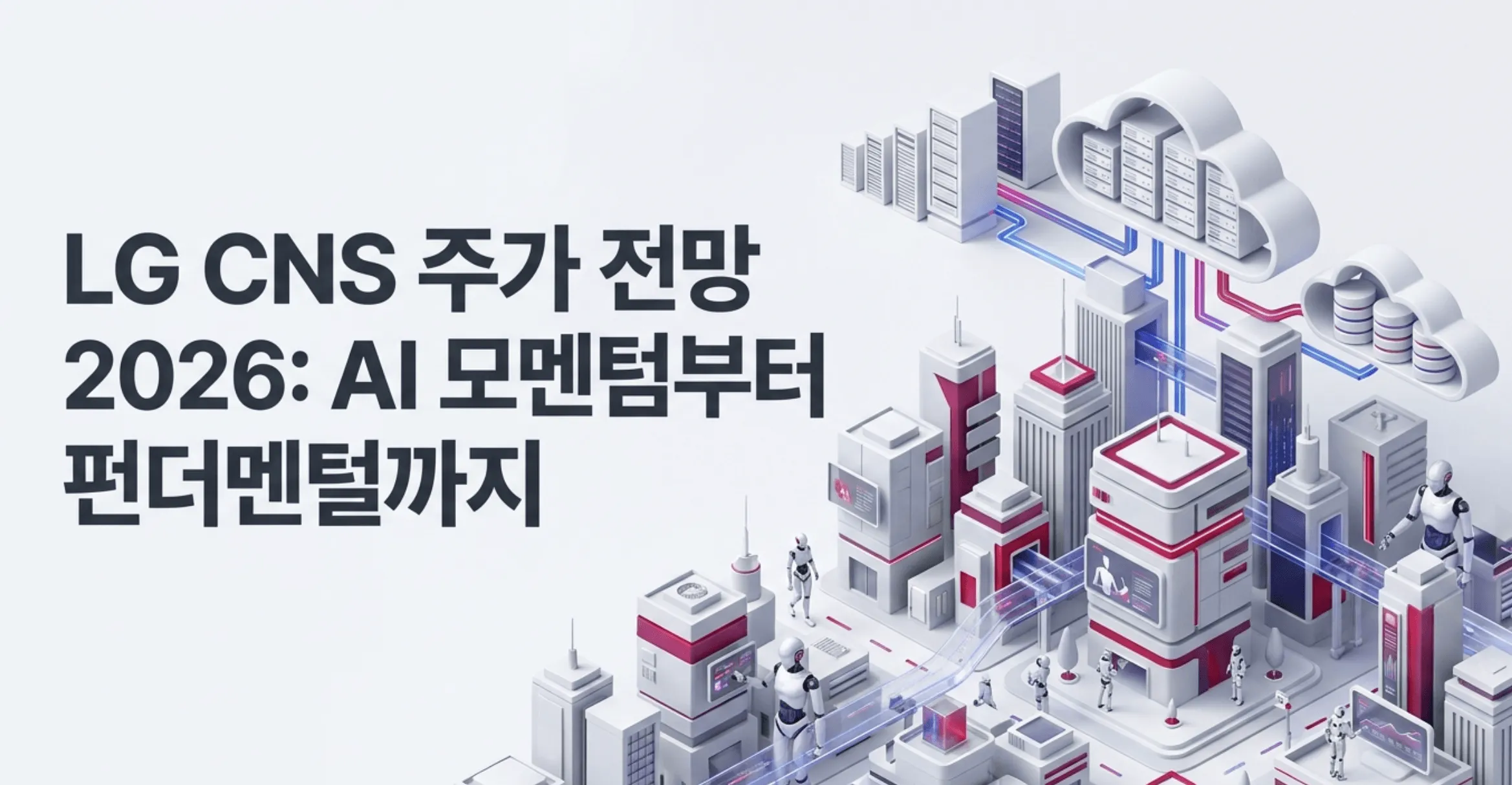 LG CNS 주가 전망 2026: AI 모멘텀부터 펀더멘털까지라는 문구가 적힌 블로그 대표 이미지. 클라우드 데이터센터와 휴머노이드 로봇, 미래형 도시를 레드와 실버 톤 3D 일러스트로 표현해 LG 씨엔에스의 AI&middot;클라우드 사업과 피지컬 AI 테마를 시각적으로 전달하며, 젠슨 황 회동 수혜와 목표주가&middot;배당금까지 다루는 LG CNS 주가 전망 분석 글의 주제를 설명함