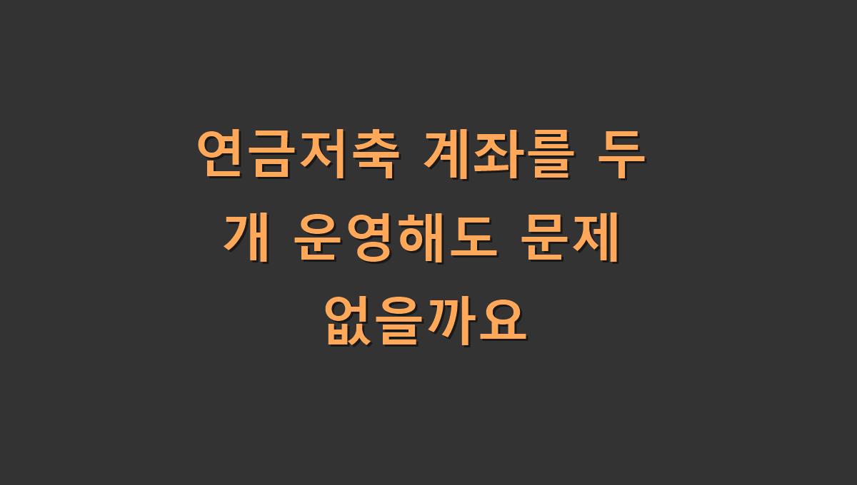연금저축 계좌를 두 개 운영해도 문제 없을까요