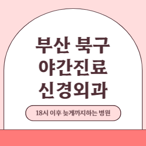 부산 북구 야간진료 신경외과 병원 (18시 이후 늦게까지하는 병원)