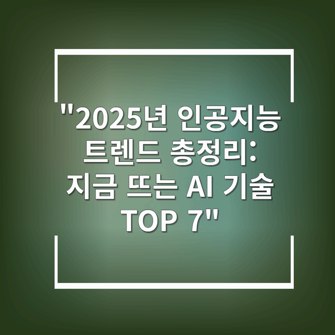 2025년 인공지능 트렌드 총정리: 지금 뜨는 AI 기술 TOP 7