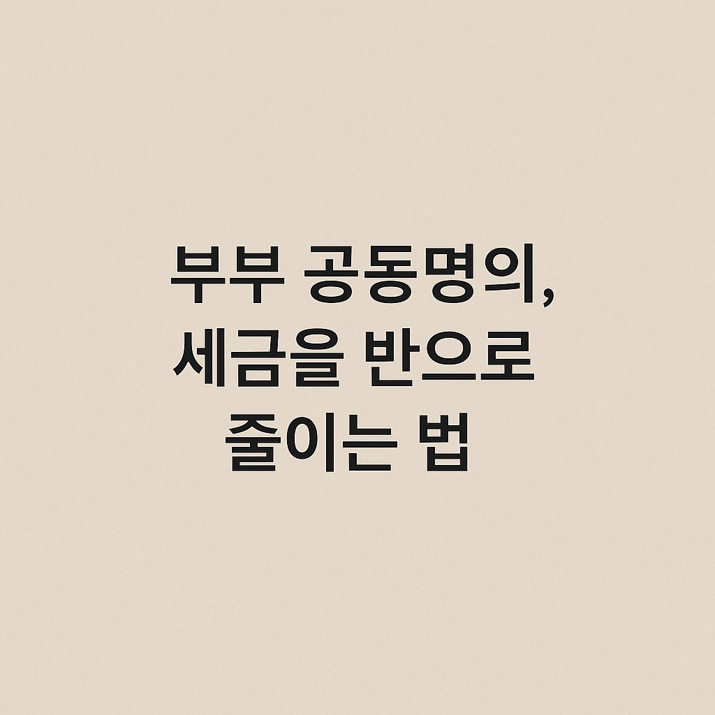 부부 공동명의 절세의 장단점 — 세금보다 더 중요한 건 구조다