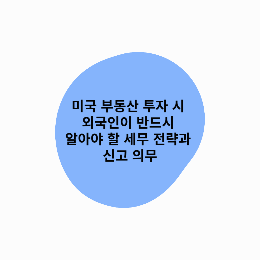 미국 부동산 투자 시 외국인이 반드시 알아야 할 세무 전략과 신고 의무