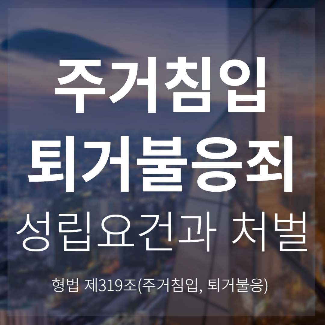 주거침입죄 및 퇴거불응죄: 구성요건과 처벌 수위(형법 제319조)