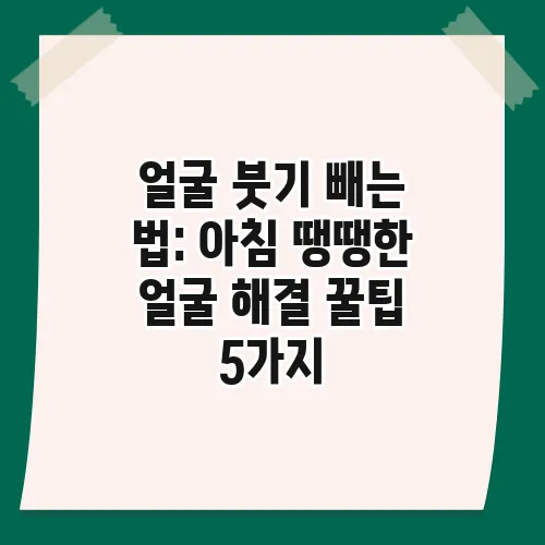 얼굴 붓기 빼는 법: 아침 땡땡한 얼굴 해결 꿀팁 5가지
