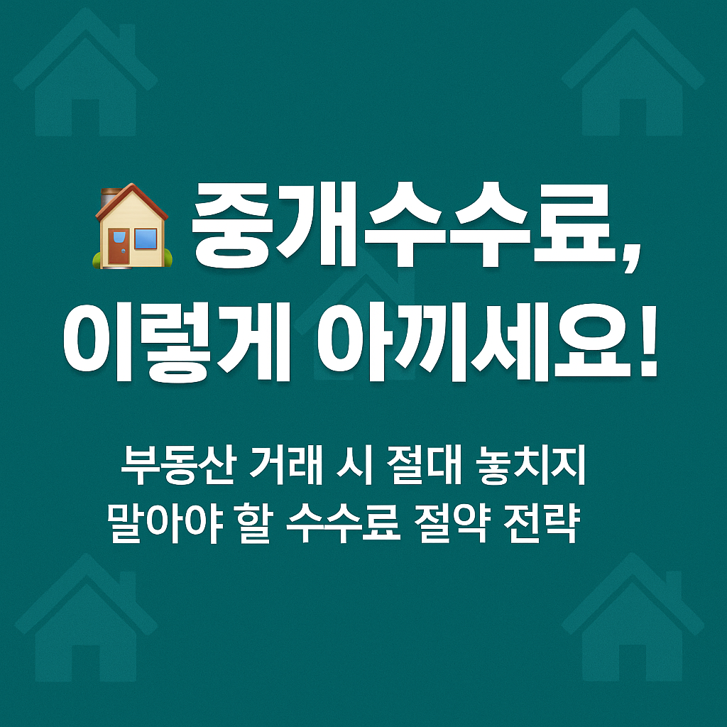 중개수수료, 이렇게 아끼세요! 부동산 거래 시 절대 놓치지 말아야 할 수수료 절약 전략