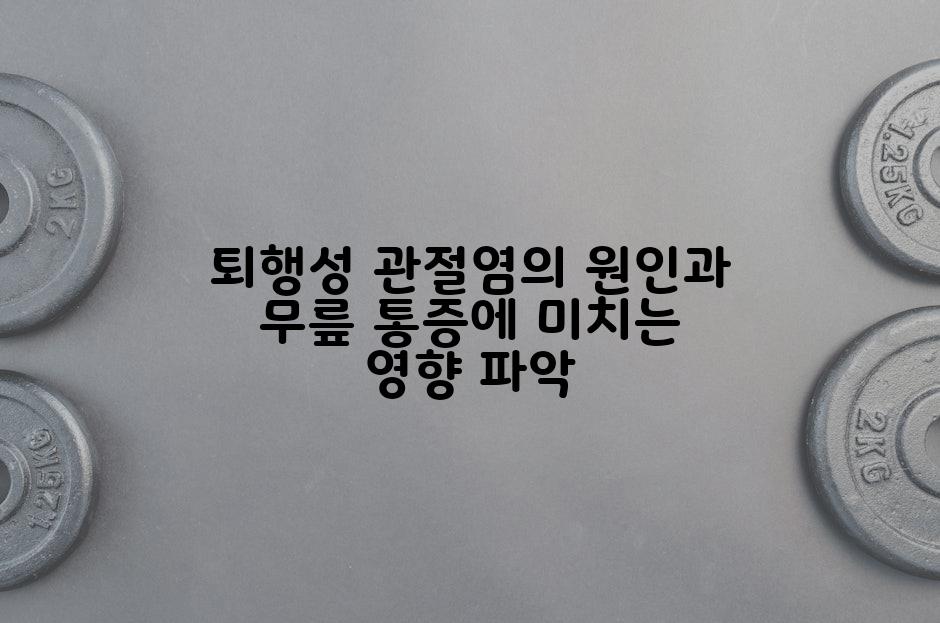 퇴행성 관절염의 원인과 무릎 통증에 미치는 영향 파악