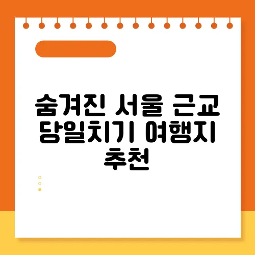 숨겨진 서울 근교 당일치기 여행지 추천