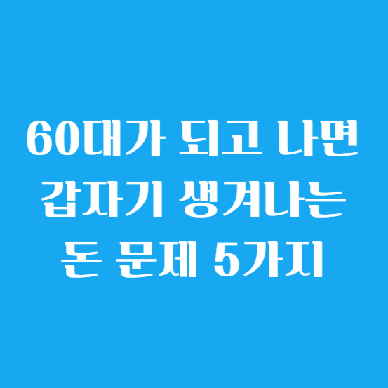 60대가 되고 나면 갑자기 생겨나는 돈 문제 5가지