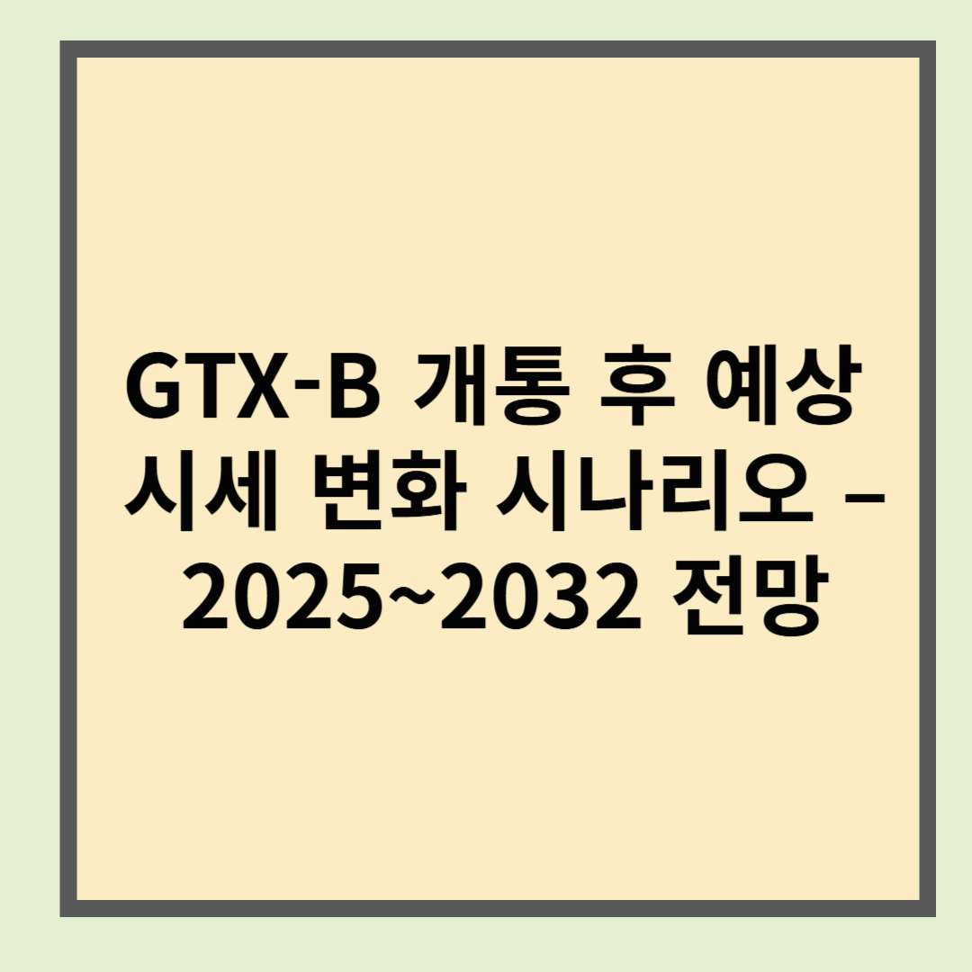 GTX-B 개통 후 예상 시세 변화 시나리오 &ndash; 2025~2032 전망