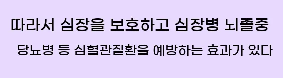  따라서 심장을 보호하고, 심장병, 뇌졸중, 당뇨병 등 심혈관질환을 예방하는 효과가 있다.