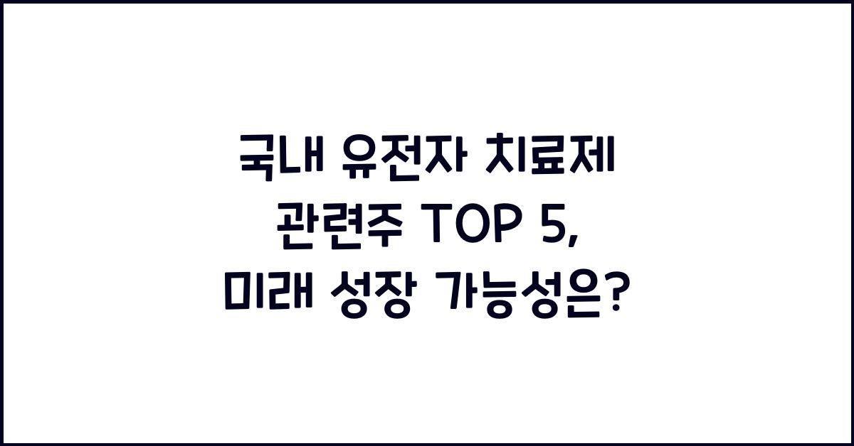 국내 유전자 치료제 관련주 TOP 5, 미래 성장 가능성 분석