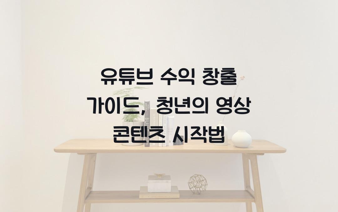 유튜브 수익 창출 가이드: 청년이 쉽게 시작할 수 있는 영상 콘텐츠