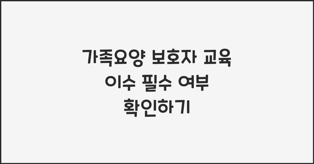 가족요양 보호자 교육 이수 필수 여부