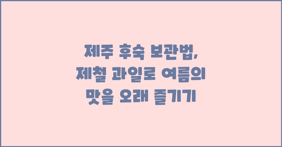 제주 후숙 보관법: 제철 과일의 맛을 오래 간직하기