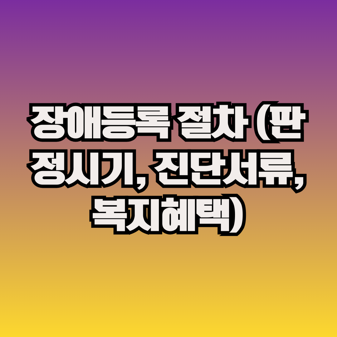 장애등록 절차 (판정시기, 진단서류, 복지혜택)