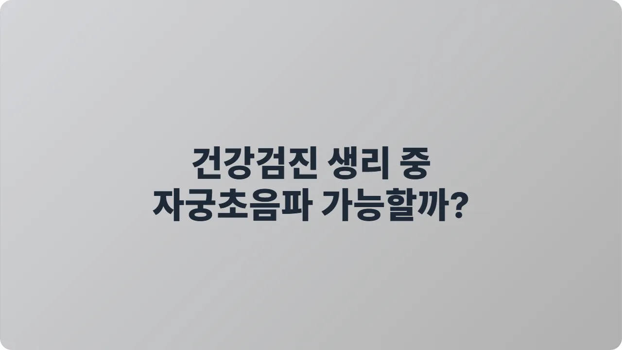 건강검진 생리 중 자궁초음파 가능할까? 2025 최신 가이드