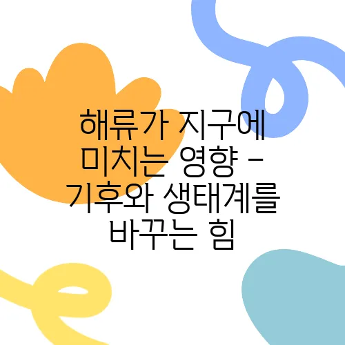해류가 지구에 미치는 영향 – 기후와 생태계를 바꾸는 힘
