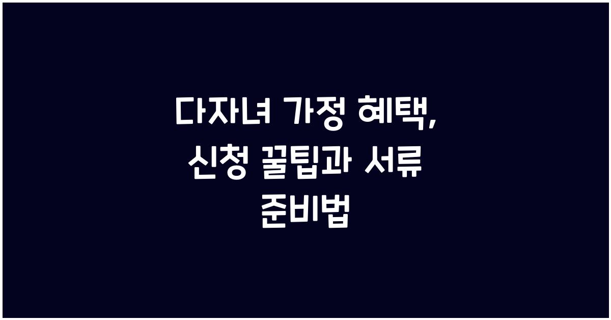 다자녀 가정 혜택, 준비할 서류와 신청 꿀팁