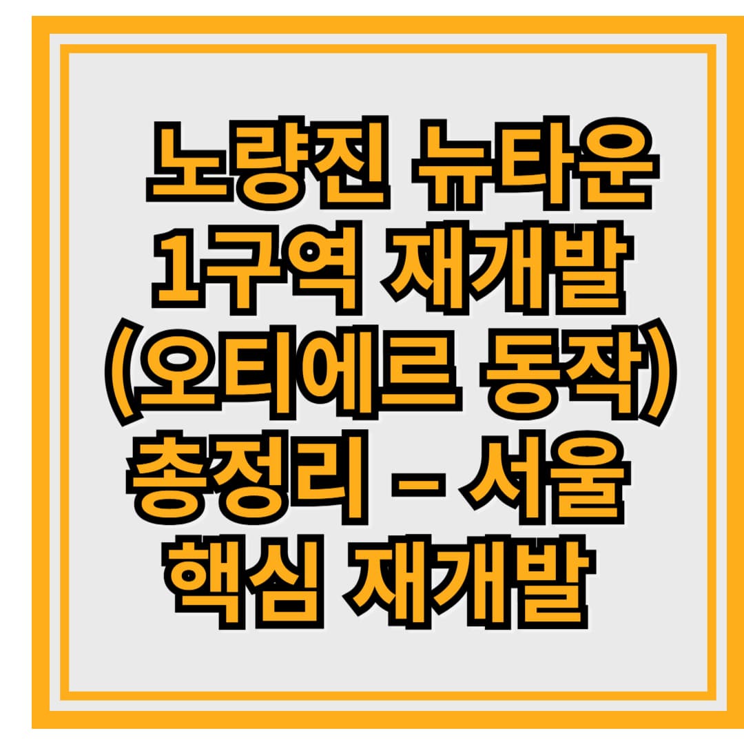 노량진 뉴타운 1구역 재개발(오티에르 동작) 총정리 – 서울 핵심 재개발