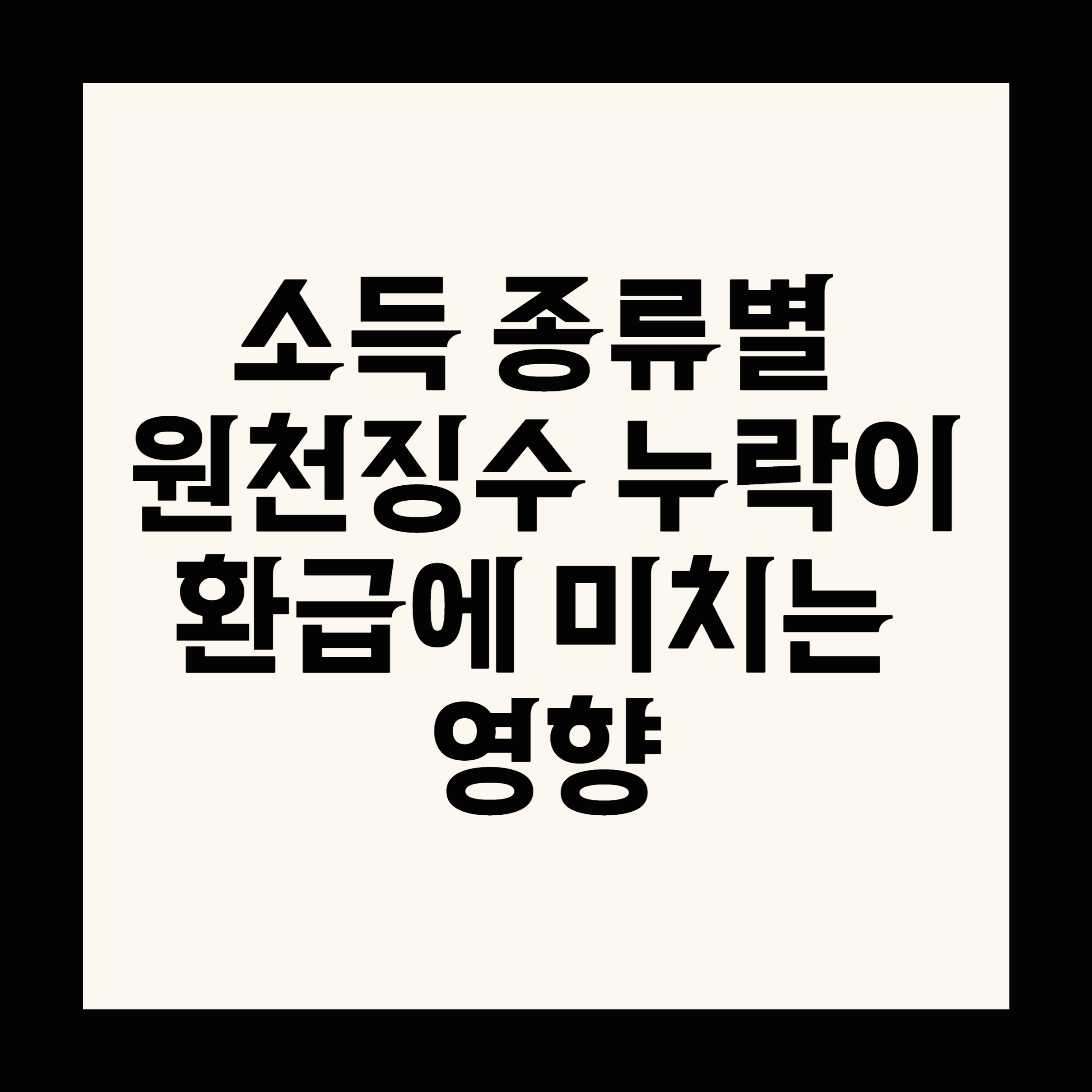 소득 종류별 원천징수 누락이 환급에 미치는 영향
